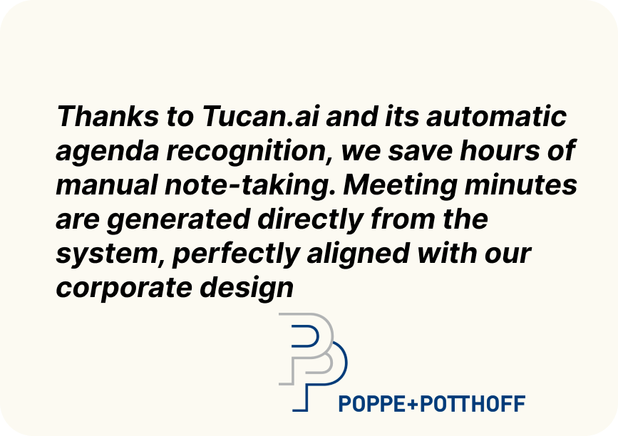 Thanks to Tucan.ai and its automatic agenda recognition, we save hours of manual note-taking. Meeting minutes are generated directly from the system, perfectly aligned with our corporate design.